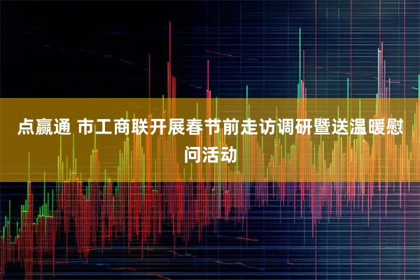点赢通 市工商联开展春节前走访调研暨送温暖慰问活动