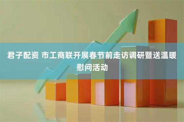君子配资 市工商联开展春节前走访调研暨送温暖慰问活动