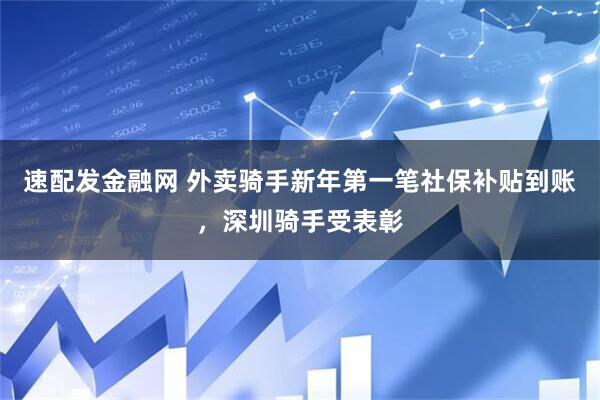 速配发金融网 外卖骑手新年第一笔社保补贴到账，深圳骑手受表彰