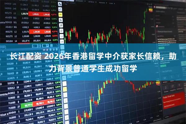长江配资 2026年香港留学中介获家长信赖，助力背景普通学生成功留学