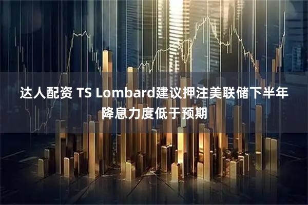 达人配资 TS Lombard建议押注美联储下半年降息力度低于预期