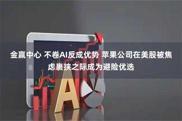 金赢中心 不卷AI反成优势 苹果公司在美股被焦虑裹挟之际成为避险优选