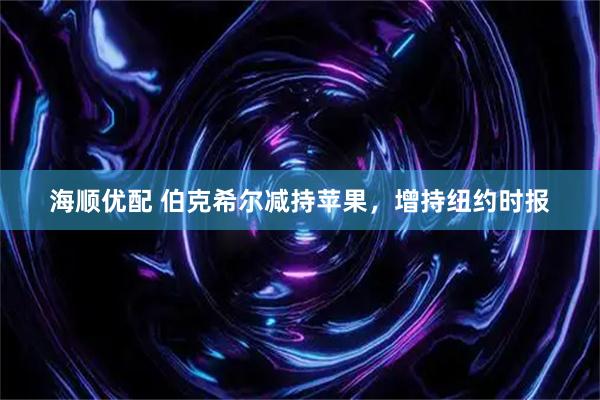 海顺优配 伯克希尔减持苹果，增持纽约时报